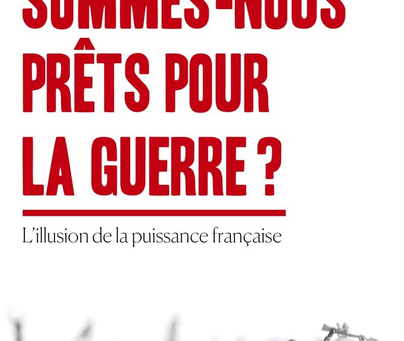 Sommes-nous prêts pour la guerre ? – L&rsquo;illusion de la puissance française